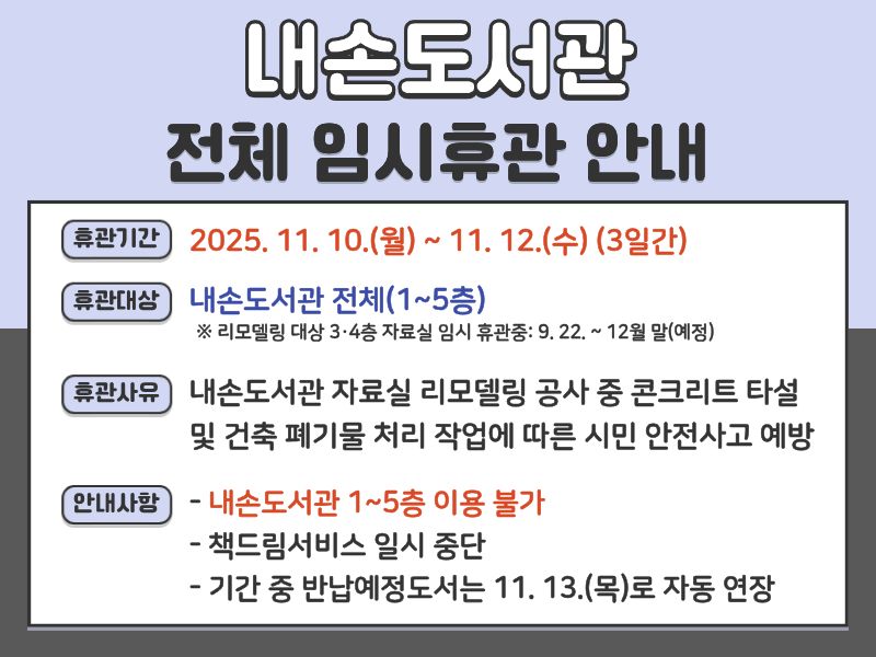 내손도서관 전체 임시휴관 안내- 휴관기간: 2025. 11. 10.(월) ~ 11. 12.(수) (3일간)
- 휴관대상: 내손도서관 전체 시설(1~5층)
- 휴관사유: 자료실 리모델링 공사 진행 중 건축 작업으로 인한 전체 휴관