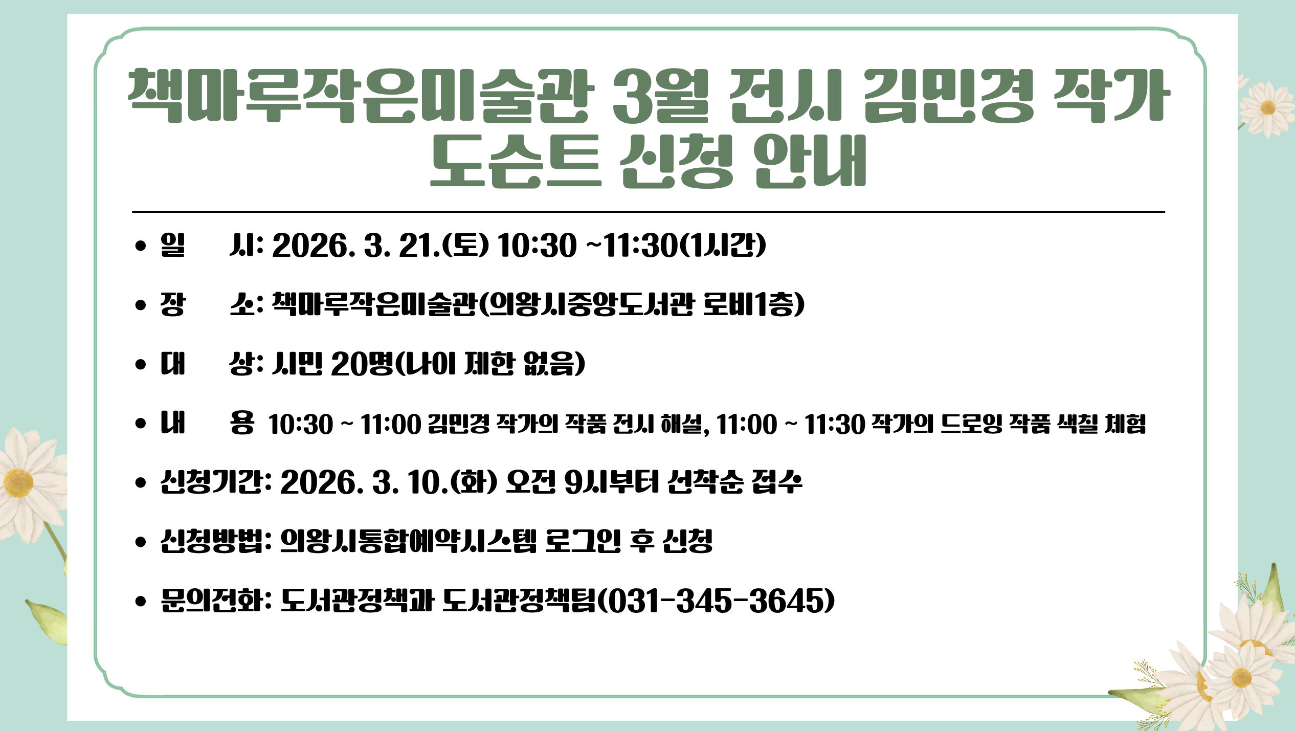 책마루작은미술관 3월 전시 김민경 작가 도슨트 신청 안내책마루작은미술관 3월 전시 김민경 작가 도슨트 신청 안내
● 일      시: 2026. 3. 21.(토) 10:30 ~ 11:30
● 장      소: 책마루작은미술관(의왕시중앙도서고나 로비1층)
● 문의전화: 도서관정책과 도서관정책팀(031-345-3645)