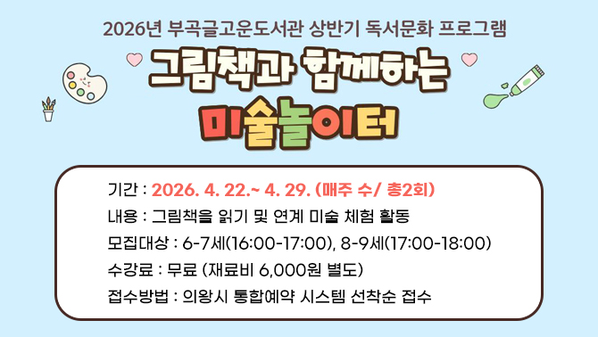 부곡글고운도서관 독서문화 프로그램 「그림책과 함께하는 미술놀이터」○기간: 2026. 4. 22.~ 4. 29. (매주 수/ 총2회)
○내용: 그림책을 읽기 및 연계 미술 체험 활동
○모집대상: 6-7세(16:00-17:00), 8-9세(17:00-18:00)
○수강료: 무료 (재료비 6,000원 별도)
○접수방법: 의왕시 통합예약 시스템 선착순 접수