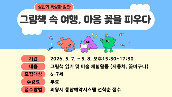 부곡글고운도서관 특성화 프로그램 「그림책 속 여행, 마음 꽃을 피우다」○기간: 2026. 5. 7. ~ 5. 8. 오후15:30~17:30
○내용: 그림책 읽기 및 미술 체험활동 (자동차, 꽃바구니)
○모집대상: 6-7세
○수강료: 무료
○접수방법: 의왕시 통합예약시스템 선착순 접수