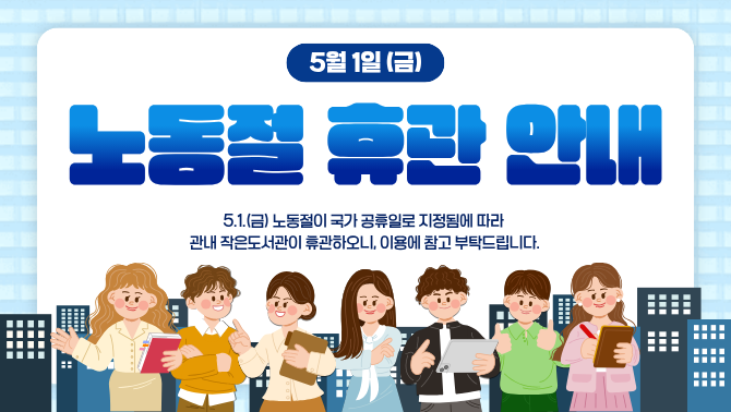 5.1.(노동절) 휴관 안내5.1.(금) 노동절이 국가 공휴일로 지정됨에 따라 
관내 작은도서관이 휴관하오니, 이용에 참고 부탁드립니다.